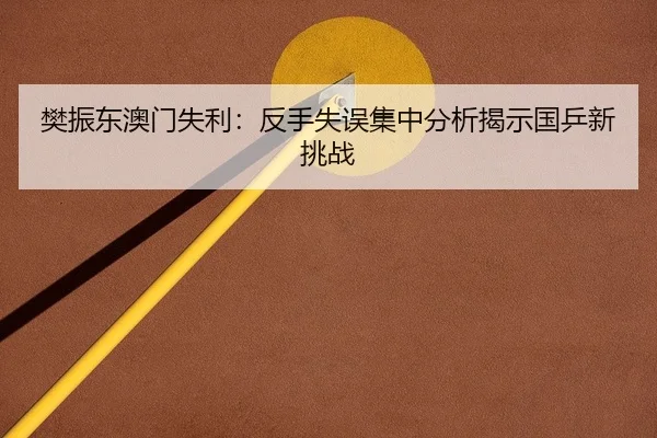樊振东澳门失利：反手失误集中分析揭示国乒新挑战