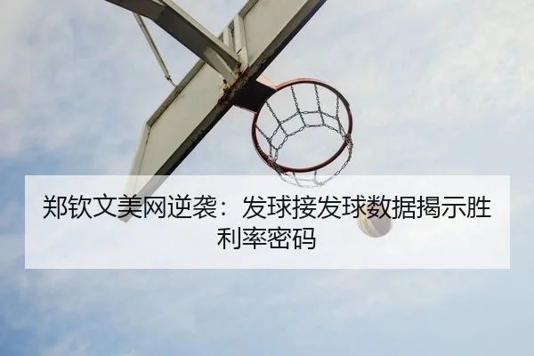 郑钦文美网逆袭：发球接发球数据揭示胜利率密码