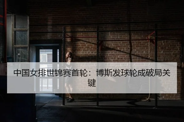 中国女排世锦赛首轮：博斯发球轮成破局关键